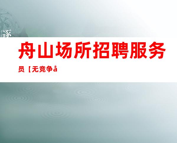 舟山场所招聘服务员 【无竞争压力】身高不够颜子来凑