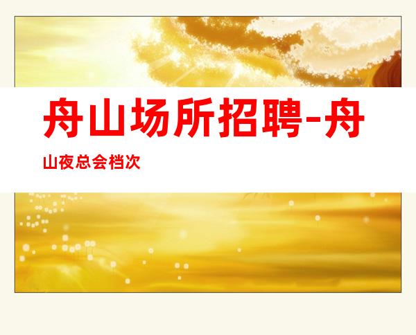 舟山场所招聘-舟山夜总会档次高名气大喝少班多学如登山