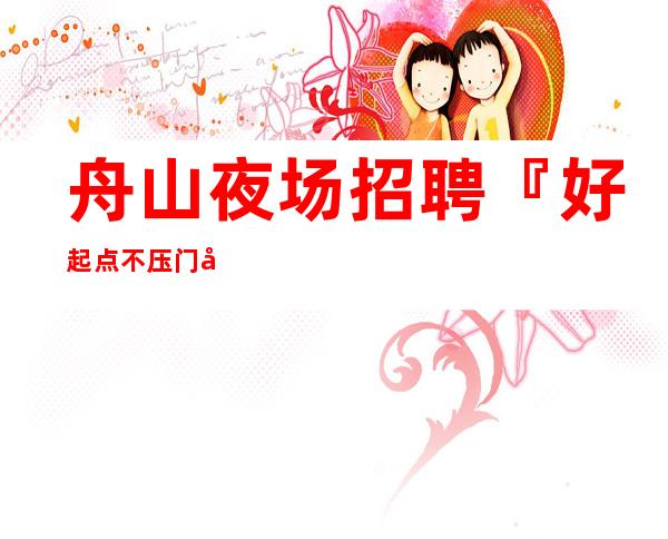舟山夜场招聘『好起点不压门店直招』