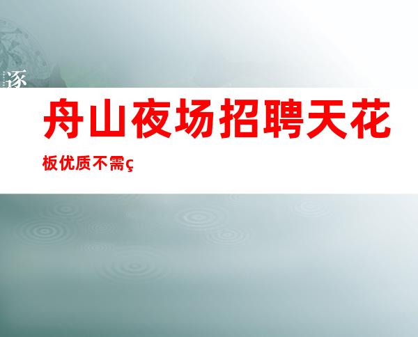 舟山夜场招聘 天花板优质不需经验