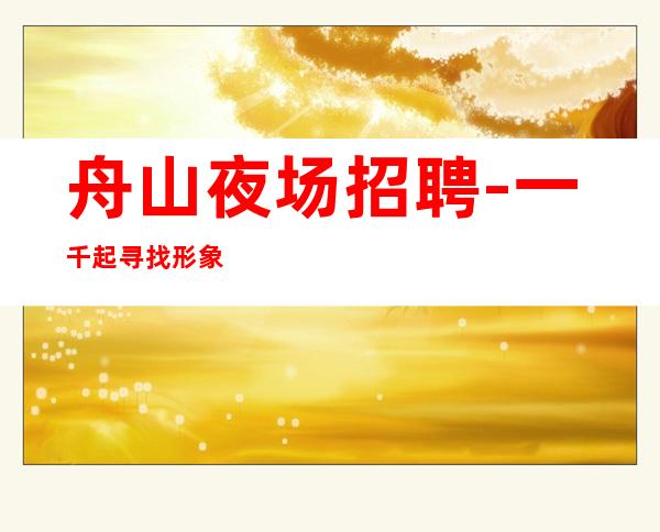 舟山夜场招聘-一千起 寻找形象出众的你