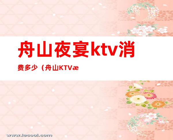 舟山夜宴ktv消费多少（舟山KTV排名）