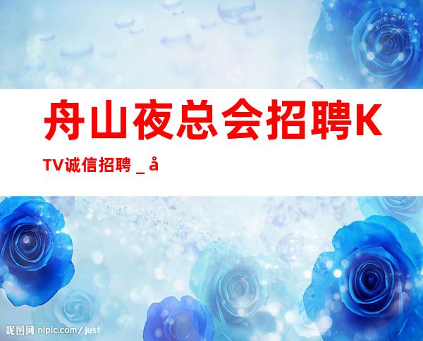 舟山夜总会招聘KTV诚信招聘_当天安排上班