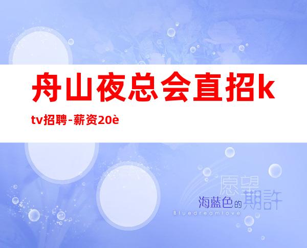 舟山夜总会直招ktv招聘-薪资20起步带你赚衣锦还乡