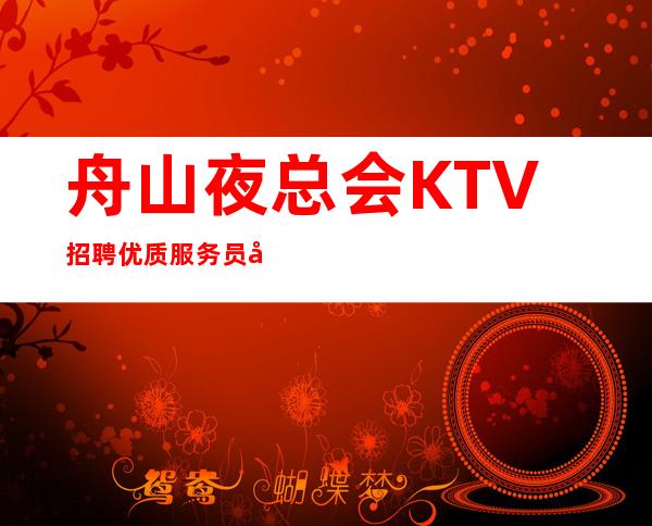 舟山夜总会KTV招聘优质服务员实力平台 天天爆满 工资待遇好