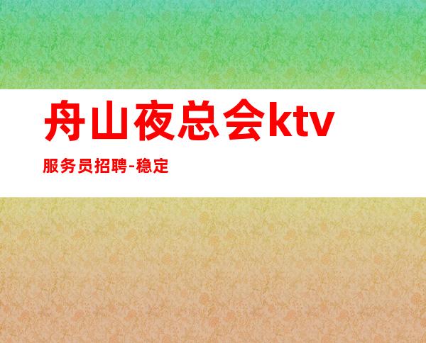 舟山夜总会ktv服务员招聘-稳定11-15起