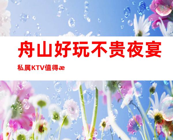 舟山好玩不贵夜宴私属KTV值得推荐，档次高酒水便宜。