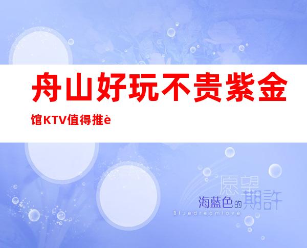 舟山好玩不贵紫金馆KTV值得推荐,档次高酒水便宜。