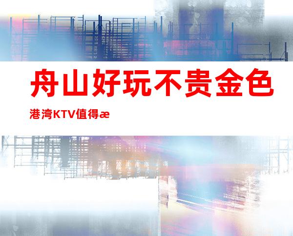 舟山好玩不贵金色港湾KTV值得推荐,档次高酒水便宜。