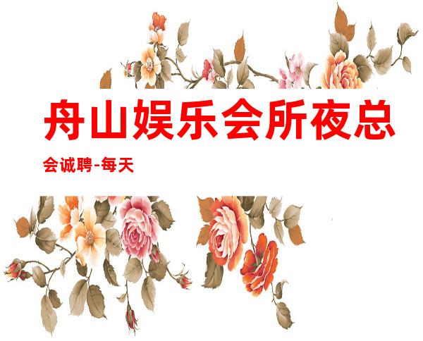 舟山娱乐会所夜总会诚聘-每天都有班上