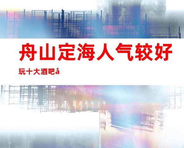 舟山定海人气较好玩十大酒吧场所会所预定消费价格一览表