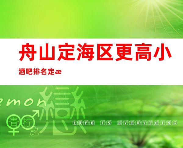 舟山定海区更高小酒吧排名/定海酒吧预定消费。