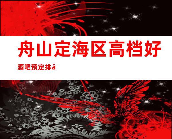 舟山定海区高档好酒吧预定排名。