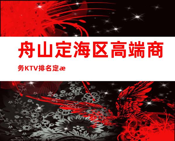 舟山定海区高端商务KTV排名/定海KTV预定消费。