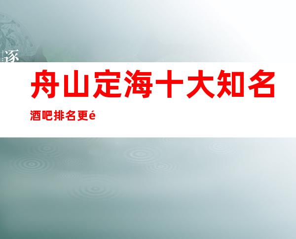 舟山定海十大知名酒吧排名/更高酒吧总排名榜软包预订