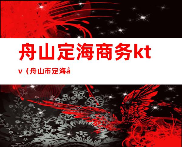 舟山定海商务ktv(舟山市定海区招商局)