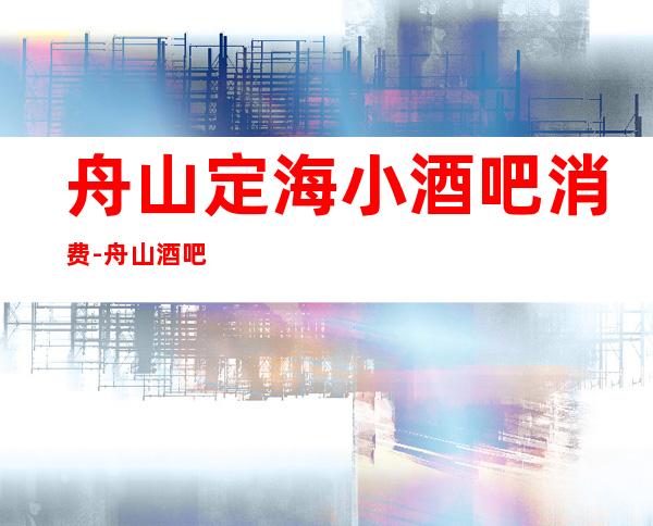 舟山定海小酒吧消费-舟山酒吧排行-舟山十大小酒吧