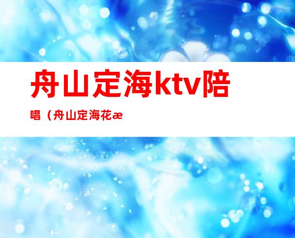 舟山定海ktv陪唱(舟山定海花样年华ktv电话)