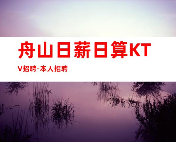 舟山日薪日算KTV招聘-本人招聘亲自带