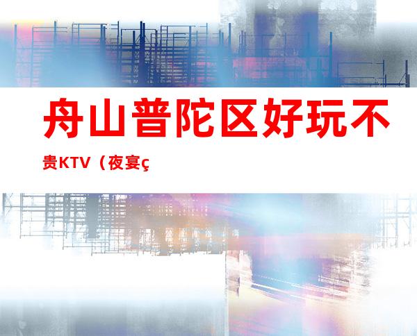 舟山普陀区好玩不贵KTV（夜宴私属夜总会）性价比高。