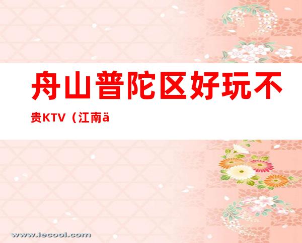 舟山普陀区好玩不贵KTV(江南会夜总会)性价比高。