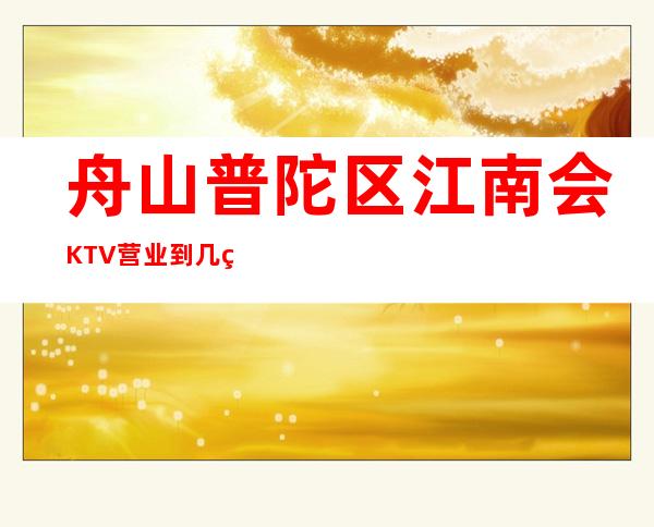 舟山普陀区江南会KTV营业到几点,江南会KTV乱不乱的?