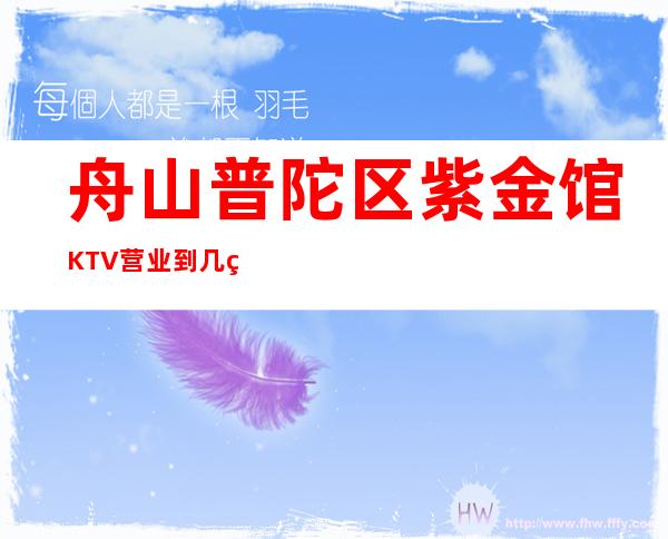 舟山普陀区紫金馆KTV营业到几点,紫金馆KTV乱不乱的?