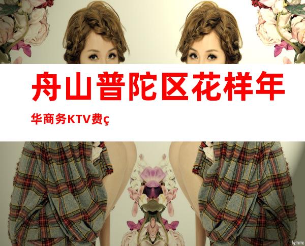 舟山普陀区花样年华商务KTV费用多少,酒水包厢价格。