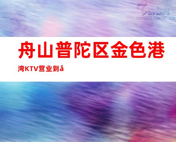 舟山普陀区金色港湾KTV营业到几点,金色港湾KTV乱不乱的?