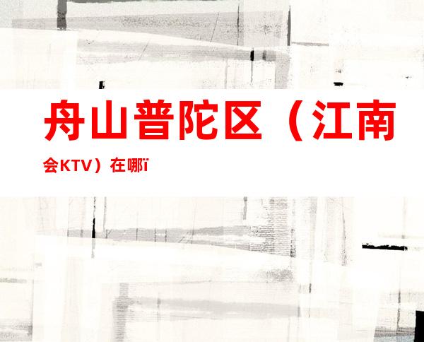 舟山普陀区(江南会KTV)在哪,最小包厢多少。