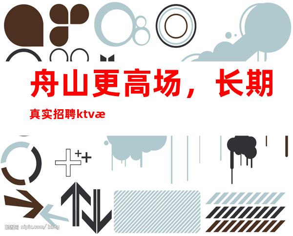 舟山更高场，长期真实招聘ktv服务生，舟山ktv诚聘酒水促销员！