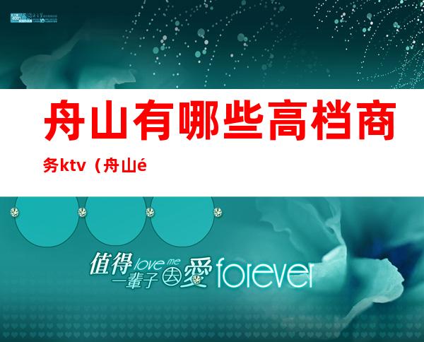 舟山有哪些高档商务ktv(舟山高端酒店)