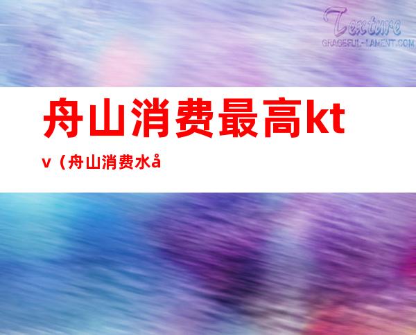 舟山消费最高ktv(舟山消费水平全国排名)