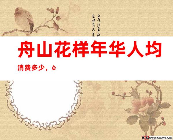 舟山花样年华人均消费多少,花样年华有没有畅饮活动?