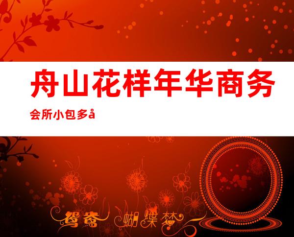 舟山花样年华商务会所小包多少，花样年华KTV是嗨场吗？