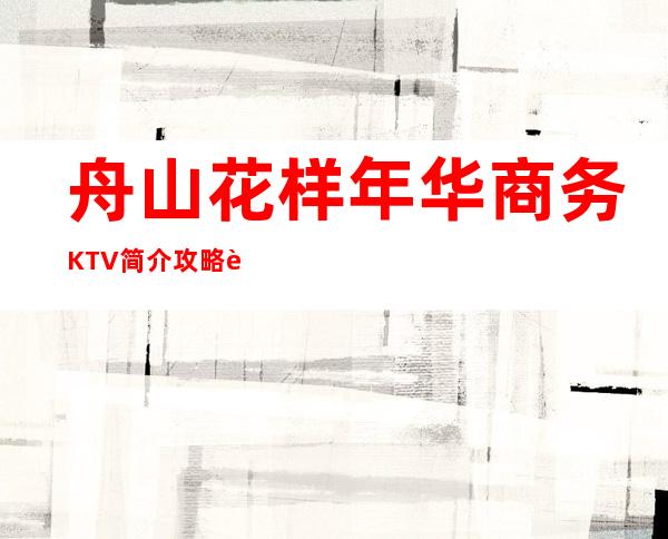 舟山花样年华商务KTV简介攻略/花样年华包厢怎么预定。