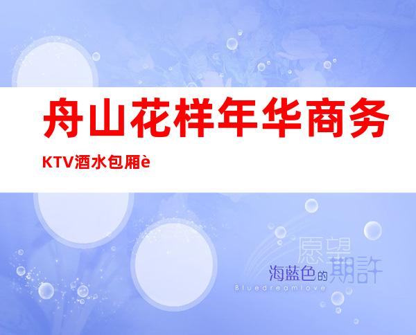 舟山花样年华商务KTV酒水包厢贵不贵，公主怎么消费。