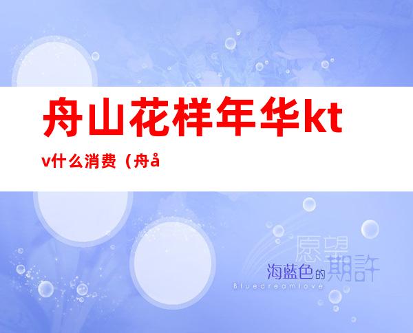 舟山花样年华ktv什么消费(舟山ktv哪家最开放)