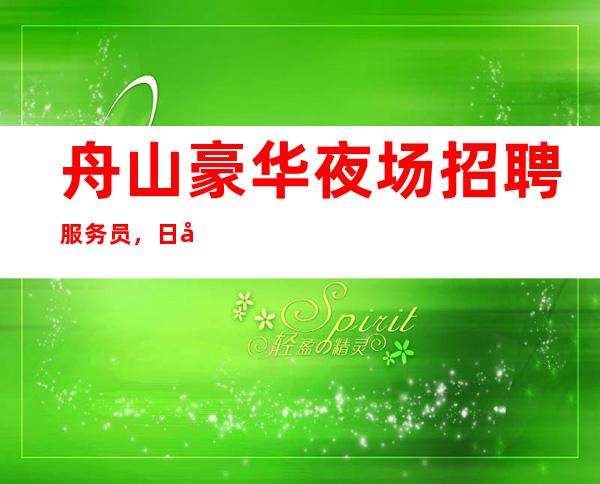 舟山豪华夜场招聘服务员,日工资10,没有淡季