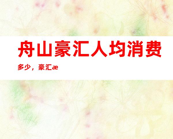 舟山豪汇人均消费多少，豪汇有没有畅饮活动？