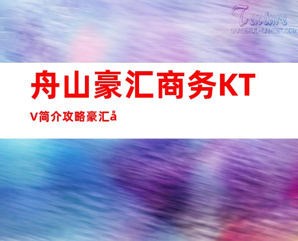 舟山豪汇商务KTV简介攻略/豪汇包厢怎么预定。