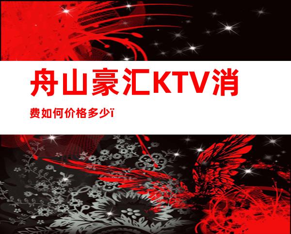 舟山豪汇KTV消费如何价格多少,节目好玩吗?