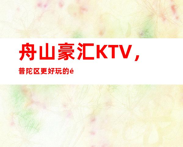 舟山豪汇KTV,普陀区更好玩的高档商务KTV。