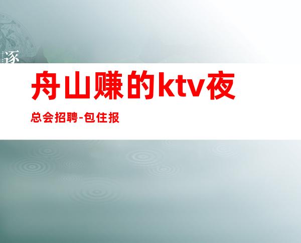 舟山赚的ktv夜总会招聘-包住报销路费