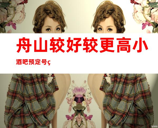 舟山较好/较更高小酒吧预定/号码、如何消费？