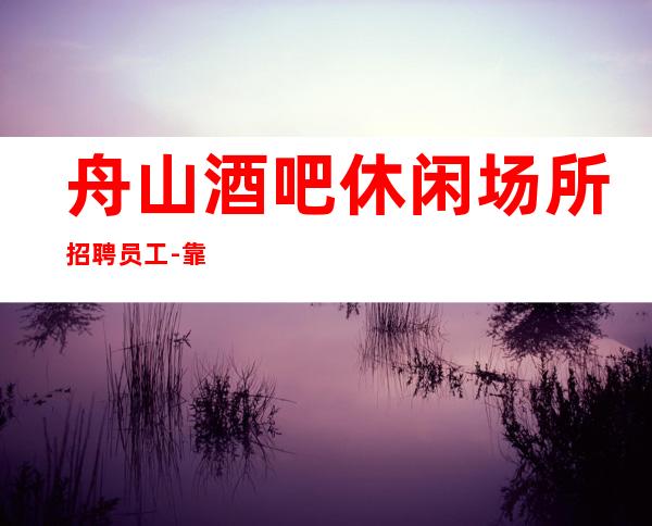 舟山酒吧休闲场所招聘员工-靠谱负责带新人