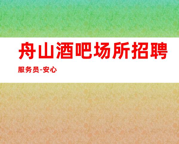 舟山酒吧场所招聘服务员-安心上班无任何费用