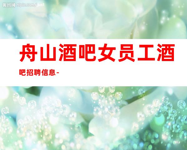 舟山酒吧女员工酒吧招聘信息-带你改变一生