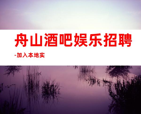舟山酒吧娱乐招聘-加入本地实力团队圆您高薪梦高薪等你