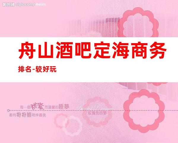 舟山酒吧定海商务排名 - 较好玩十大休闲酒吧消费排名。